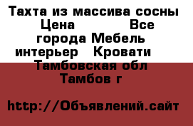 Тахта из массива сосны › Цена ­ 4 600 - Все города Мебель, интерьер » Кровати   . Тамбовская обл.,Тамбов г.